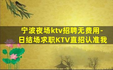 宁波夜场ktv招聘无费用-日结场求职KTV直招认准我
