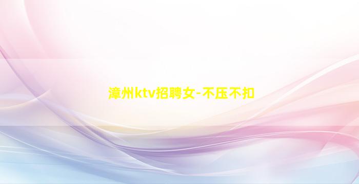 漳州ktv招聘女-不压不扣
