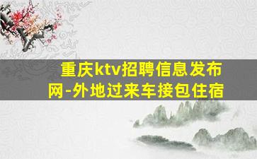 重庆ktv招聘信息发布网-外地过来车接包住宿