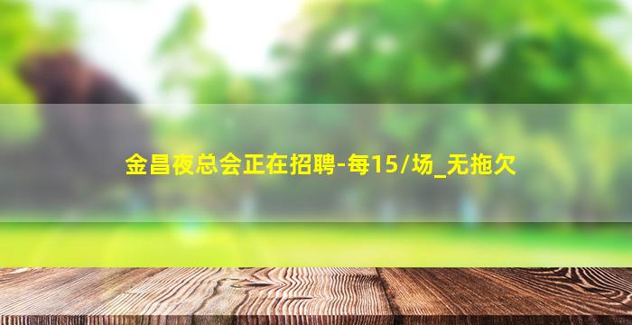 金昌夜总会正在招聘-每15/场_无拖欠